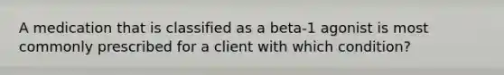 A medication that is classified as a beta-1 agonist is most commonly prescribed for a client with which condition?