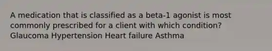 A medication that is classified as a beta-1 agonist is most commonly prescribed for a client with which condition? Glaucoma Hypertension Heart failure Asthma