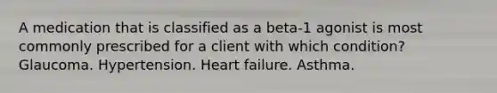 A medication that is classified as a beta-1 agonist is most commonly prescribed for a client with which condition? Glaucoma. Hypertension. Heart failure. Asthma.