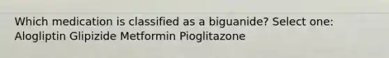 Which medication is classified as a biguanide? Select one: Alogliptin Glipizide Metformin Pioglitazone