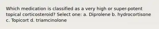 Which medication is classified as a very high or super-potent topical corticosteroid? Select one: a. Diprolene b. hydrocortisone c. Topicort d. triamcinolone