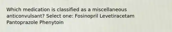 Which medication is classified as a miscellaneous anticonvulsant? Select one: Fosinopril Levetiracetam Pantoprazole Phenytoin