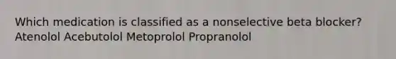 Which medication is classified as a nonselective beta blocker? Atenolol Acebutolol Metoprolol Propranolol