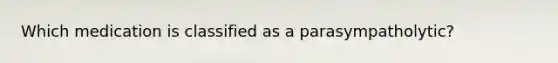 Which medication is classified as a parasympatholytic?