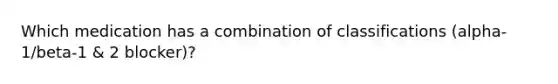 Which medication has a combination of classifications (alpha-1/beta-1 & 2 blocker)?