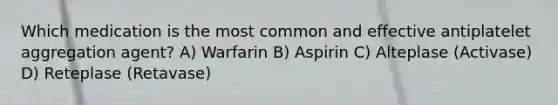 Which medication is the most common and effective antiplatelet aggregation agent? A) Warfarin B) Aspirin C) Alteplase (Activase) D) Reteplase (Retavase)