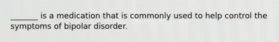 _______ is a medication that is commonly used to help control the symptoms of bipolar disorder.