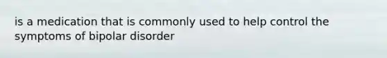 is a medication that is commonly used to help control the symptoms of bipolar disorder