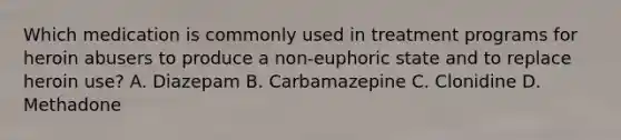 Which medication is commonly used in treatment programs for heroin abusers to produce a non-euphoric state and to replace heroin use? A. Diazepam B. Carbamazepine C. Clonidine D. Methadone