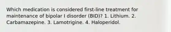 Which medication is considered first-line treatment for maintenance of bipolar I disorder (BID)? 1. Lithium. 2. Carbamazepine. 3. Lamotrigine. 4. Haloperidol.