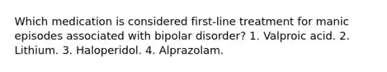 Which medication is considered first-line treatment for manic episodes associated with bipolar disorder? 1. Valproic acid. 2. Lithium. 3. Haloperidol. 4. Alprazolam.