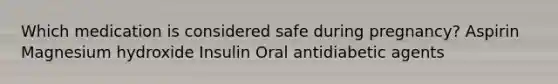 Which medication is considered safe during pregnancy? Aspirin Magnesium hydroxide Insulin Oral antidiabetic agents