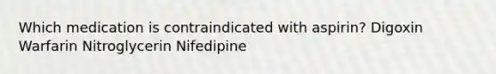 Which medication is contraindicated with aspirin? Digoxin Warfarin Nitroglycerin Nifedipine