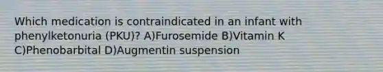 Which medication is contraindicated in an infant with phenylketonuria (PKU)? A)Furosemide B)Vitamin K C)Phenobarbital D)Augmentin suspension