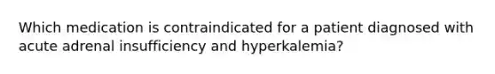 Which medication is contraindicated for a patient diagnosed with acute adrenal insufficiency and hyperkalemia?