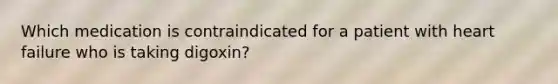 Which medication is contraindicated for a patient with heart failure who is taking digoxin?