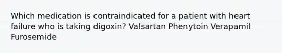 Which medication is contraindicated for a patient with heart failure who is taking digoxin? Valsartan Phenytoin Verapamil Furosemide