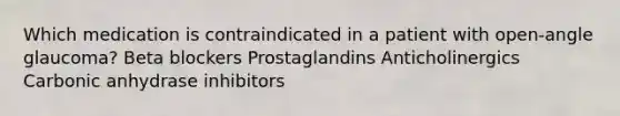 Which medication is contraindicated in a patient with open-angle glaucoma? Beta blockers Prostaglandins Anticholinergics Carbonic anhydrase inhibitors