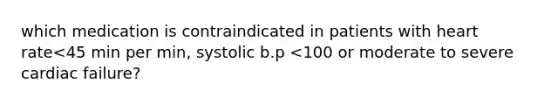 which medication is contraindicated in patients with heart rate<45 min per min, systolic b.p <100 or moderate to severe cardiac failure?