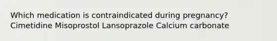 Which medication is contraindicated during pregnancy? Cimetidine Misoprostol Lansoprazole Calcium carbonate