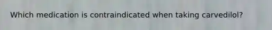 Which medication is contraindicated when taking carvedilol?