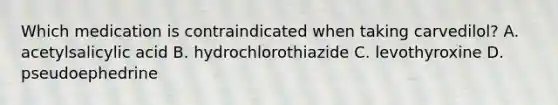 Which medication is contraindicated when taking carvedilol? A. acetylsalicylic acid B. hydrochlorothiazide C. levothyroxine D. pseudoephedrine