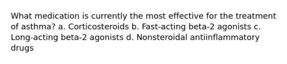 What medication is currently the most effective for the treatment of asthma? a. Corticosteroids b. Fast-acting beta-2 agonists c. Long-acting beta-2 agonists d. Nonsteroidal antiinflammatory drugs