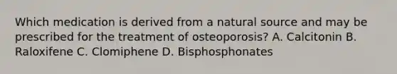 Which medication is derived from a natural source and may be prescribed for the treatment of osteoporosis? A. Calcitonin B. Raloxifene C. Clomiphene D. Bisphosphonates