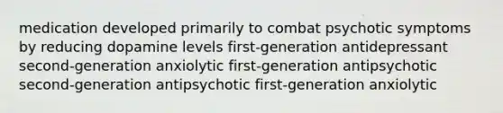 medication developed primarily to combat psychotic symptoms by reducing dopamine levels first-generation antidepressant second-generation anxiolytic first-generation antipsychotic second-generation antipsychotic first-generation anxiolytic