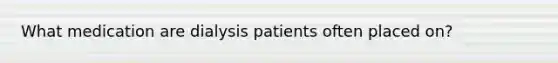 What medication are dialysis patients often placed on?