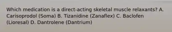 Which medication is a direct-acting skeletal muscle relaxants? A. Carisoprodol (Soma) B. Tizanidine (Zanaflex) C. Baclofen (Lioresal) D. Dantrolene (Dantrium)