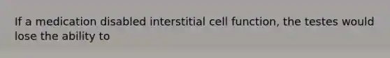 If a medication disabled interstitial cell function, the testes would lose the ability to