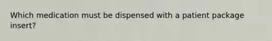 Which medication must be dispensed with a patient package insert?