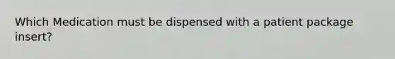 Which Medication must be dispensed with a patient package insert?