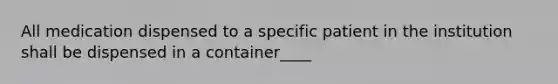 All medication dispensed to a specific patient in the institution shall be dispensed in a container____