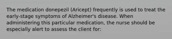 The medication donepezil (Aricept) frequently is used to treat the early-stage symptoms of Alzheimer's disease. When administering this particular medication, the nurse should be especially alert to assess the client for: