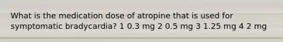 What is the medication dose of atropine that is used for symptomatic bradycardia? 1 0.3 mg 2 0.5 mg 3 1.25 mg 4 2 mg