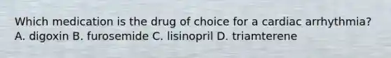 Which medication is the drug of choice for a cardiac arrhythmia? A. digoxin B. furosemide C. lisinopril D. triamterene