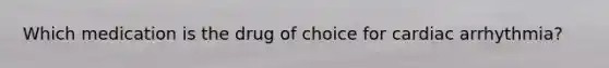Which medication is the drug of choice for cardiac arrhythmia?