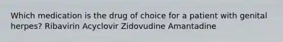 Which medication is the drug of choice for a patient with genital herpes? Ribavirin Acyclovir Zidovudine Amantadine