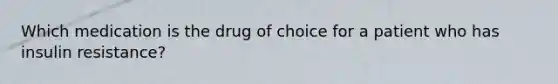 Which medication is the drug of choice for a patient who has insulin resistance?