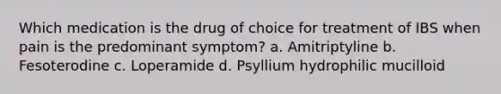 Which medication is the drug of choice for treatment of IBS when pain is the predominant symptom? a. Amitriptyline b. Fesoterodine c. Loperamide d. Psyllium hydrophilic mucilloid