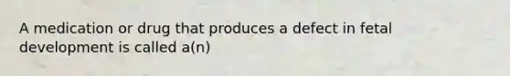 A medication or drug that produces a defect in fetal development is called a(n)