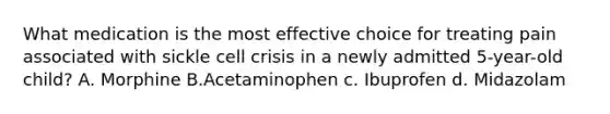 What medication is the most effective choice for treating pain associated with sickle cell crisis in a newly admitted 5-year-old child? A. Morphine B.Acetaminophen c. Ibuprofen d. Midazolam