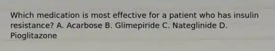 Which medication is most effective for a patient who has insulin resistance? A. Acarbose B. Glimepiride C. Nateglinide D. Pioglitazone