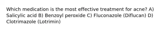 Which medication is the most effective treatment for acne? A) Salicylic acid B) Benzoyl peroxide C) Fluconazole (Diflucan) D) Clotrimazole (Lotrimin)