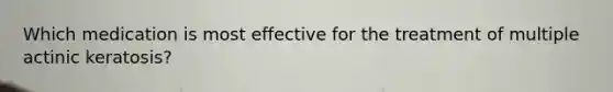 Which medication is most effective for the treatment of multiple actinic keratosis?