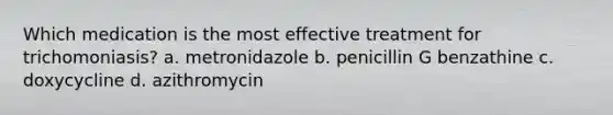 Which medication is the most effective treatment for trichomoniasis? a. metronidazole b. penicillin G benzathine c. doxycycline d. azithromycin