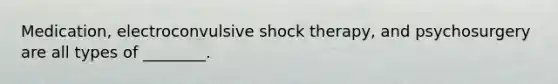 Medication, electroconvulsive shock therapy, and psychosurgery are all types of ________.