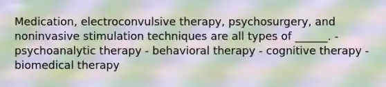 Medication, electroconvulsive therapy, psychosurgery, and noninvasive stimulation techniques are all types of ______. - psychoanalytic therapy - behavioral therapy - cognitive therapy - biomedical therapy